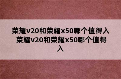 荣耀v20和荣耀x50哪个值得入 荣耀v20和荣耀x50哪个值得入